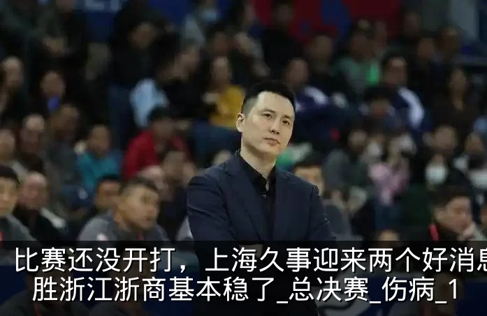 比赛还没开打,上海久事迎来两个好消息,战胜浙江浙商基本稳了_总决赛_伤病_1